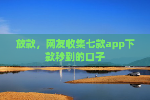 放款，网友收集七款app下款秒到的口子