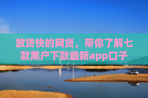 放贷快的网贷，带你了解七款黑户下款最新app口子