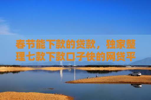 春节能下款的贷款，独家整理七款下款口子快的网贷平台