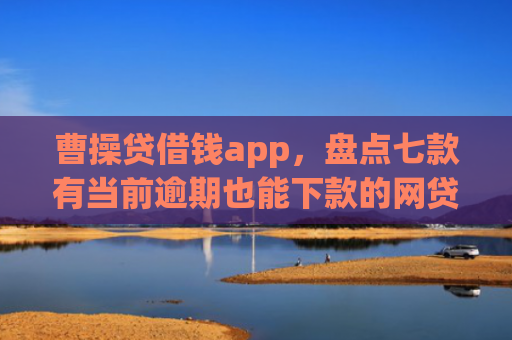 曹操贷借钱app，盘点七款有当前逾期也能下款的网贷口子