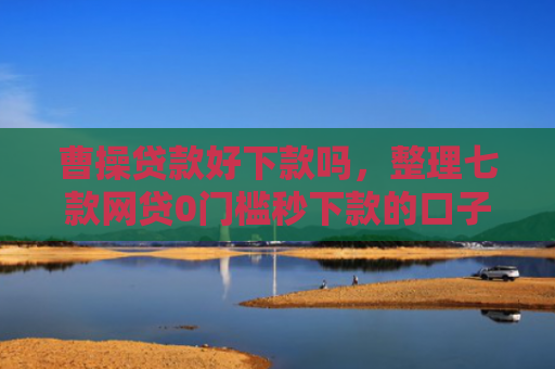曹操贷款好下款吗，整理七款网贷0门槛秒下款的口子
