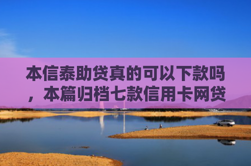 本信泰助贷真的可以下款吗，本篇归档七款信用卡网贷正常下款口子