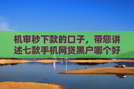 机审秒下款的口子，带您讲述七款手机网贷黑户哪个好下款