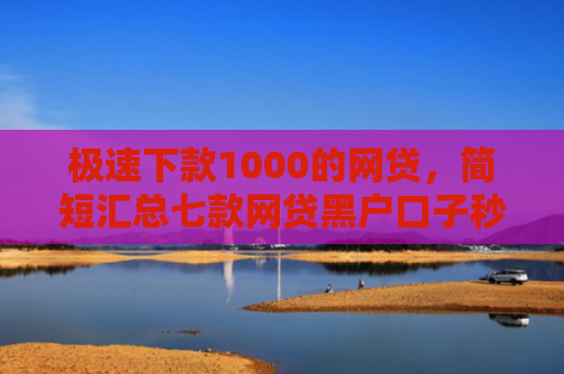 极速下款1000的网贷，简短汇总七款网贷黑户口子秒下款了
