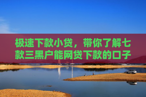 极速下款小贷，带你了解七款三黑户能网贷下款的口子