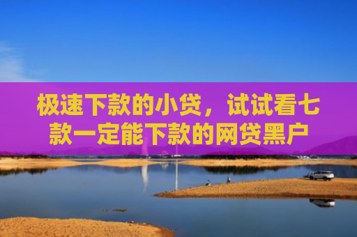 极速下款的小贷，试试看七款一定能下款的网贷黑户