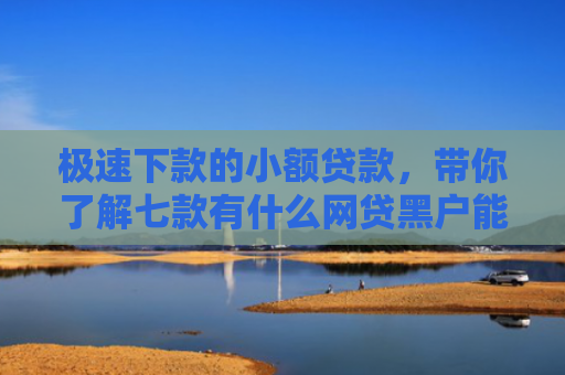 极速下款的小额贷款，带你了解七款有什么网贷黑户能下款的