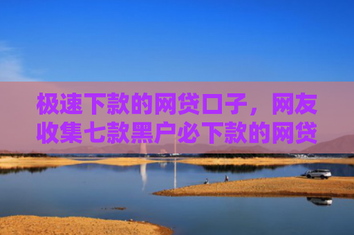 极速下款的网贷口子，网友收集七款黑户必下款的网贷苹果版
