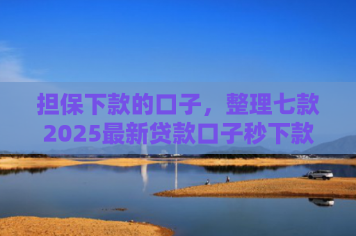 担保下款的口子，整理七款2025最新贷款口子秒下款