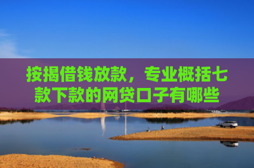 按揭借钱放款，专业概括七款下款的网贷口子有哪些