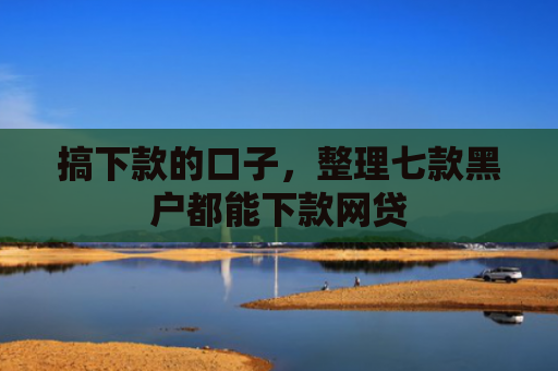 搞下款的口子，整理七款黑户都能下款网贷