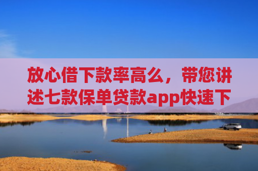 放心借下款率高么，带您讲述七款保单贷款app快速下款的口子