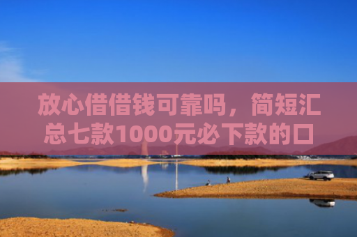 放心借借钱可靠吗，简短汇总七款1000元必下款的口子APP