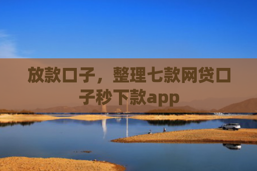 放款口子，整理七款网贷口子秒下款app