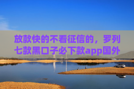 放款快的不看征信的，罗列七款黑口子必下款app国外