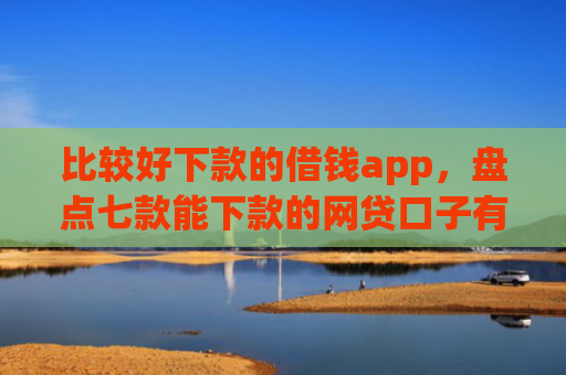 比较好下款的借钱app，盘点七款能下款的网贷口子有哪些