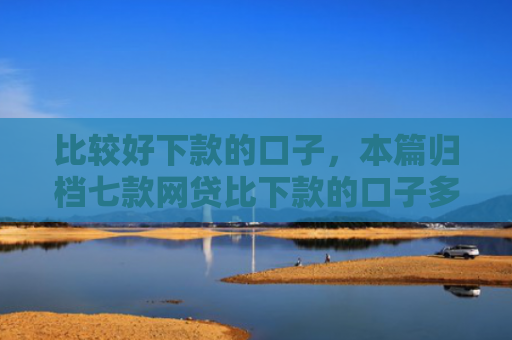 比较好下款的口子，本篇归档七款网贷比下款的口子多吗