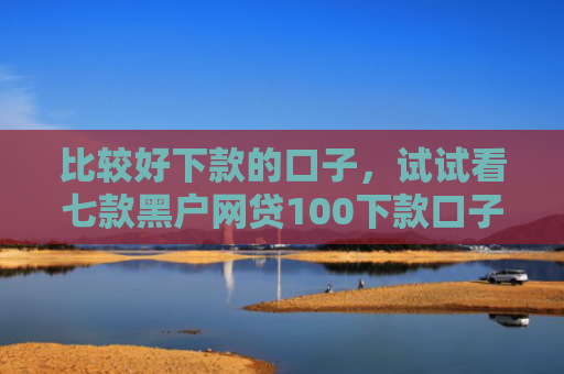 比较好下款的口子，试试看七款黑户网贷100下款口子