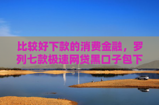 比较好下款的消费金融，罗列七款极速网贷黑口子包下款