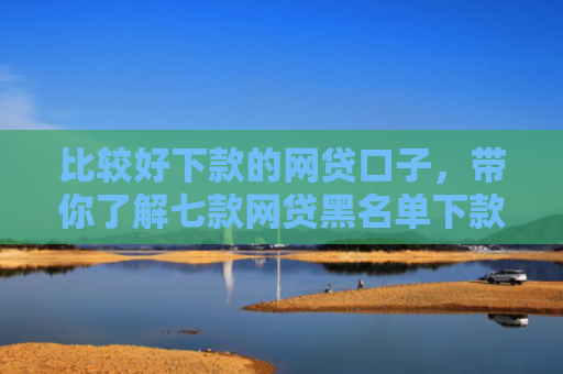 比较好下款的网贷口子，带你了解七款网贷黑名单下款的口子