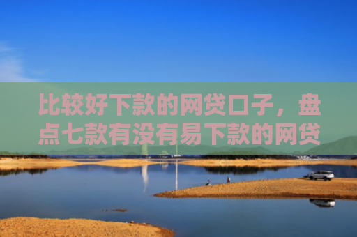 比较好下款的网贷口子，盘点七款有没有易下款的网贷口子