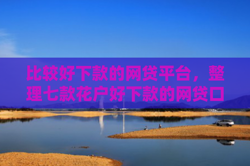 比较好下款的网贷平台，整理七款花户好下款的网贷口子