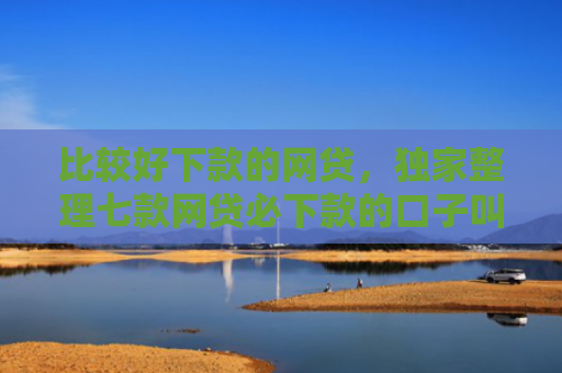 比较好下款的网贷，独家整理七款网贷必下款的口子叫什么
