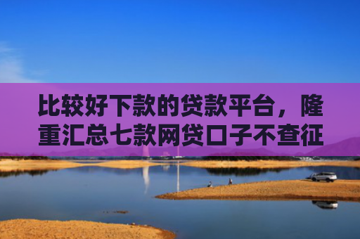 比较好下款的贷款平台，隆重汇总七款网贷口子不查征信保下款