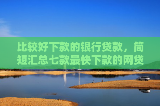 比较好下款的银行贷款，简短汇总七款最快下款的网贷新口子