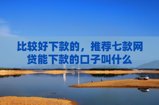 比较好下款的，推荐七款网贷能下款的口子叫什么