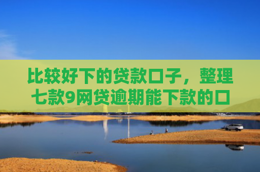 比较好下的贷款口子，整理七款9网贷逾期能下款的口子