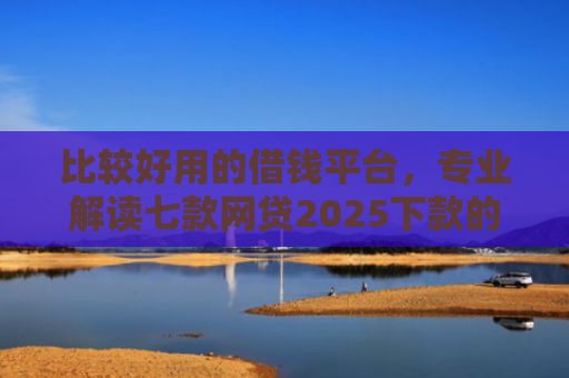 比较好用的借钱平台，专业解读七款网贷2025下款的口子