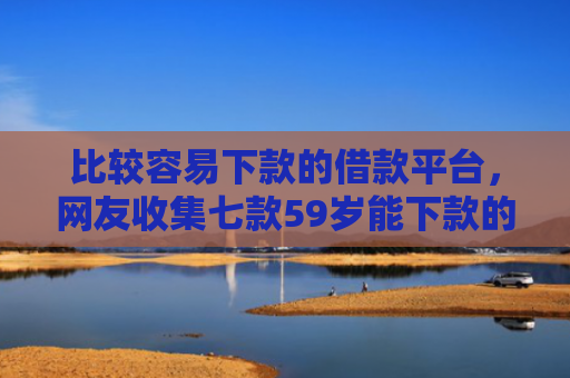 比较容易下款的借款平台，网友收集七款59岁能下款的网贷口子