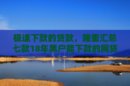 极速下款的贷款，隆重汇总七款18年黑户能下款的网贷