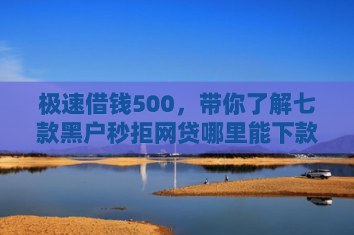 极速借钱500，带你了解七款黑户秒拒网贷哪里能下款