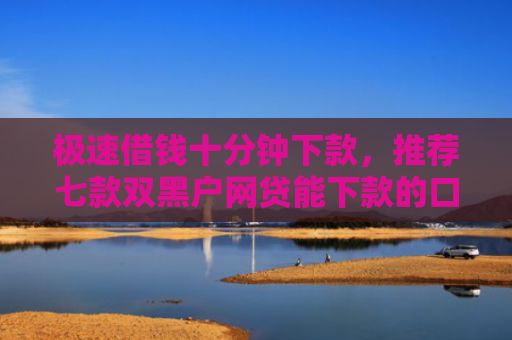极速借钱十分钟下款，推荐七款双黑户网贷能下款的口子