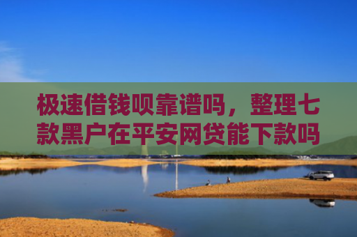 极速借钱呗靠谱吗，整理七款黑户在平安网贷能下款吗