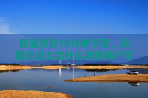 极速贷款10分钟下款，深度细说七款什么网贷黑户可以下款啊