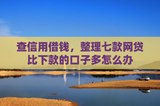 查信用借钱，整理七款网贷比下款的口子多怎么办
