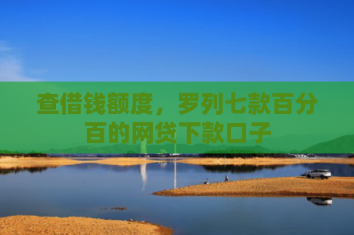 查借钱额度，罗列七款百分百的网贷下款口子