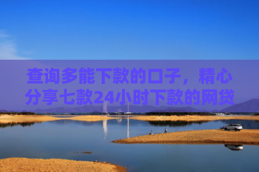 查询多能下款的口子，精心分享七款24小时下款的网贷口子ios