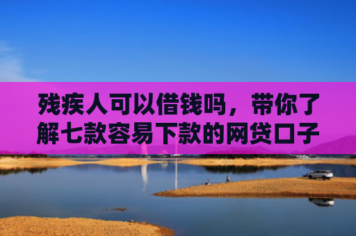 残疾人可以借钱吗，带你了解七款容易下款的网贷口子有哪些平台呢