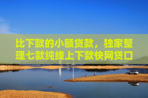 比下款的小额贷款，独家整理七款纯线上下款快网贷口子
