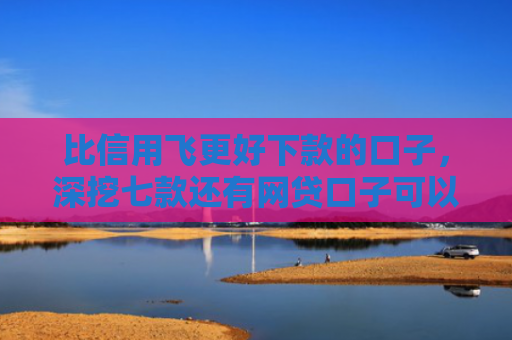 比信用飞更好下款的口子，深挖七款还有网贷口子可以下款吗