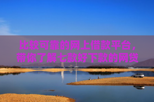 比较可靠的网上借款平台，带你了解七款好下款的网贷口子18岁