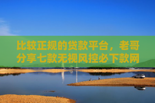 比较正规的贷款平台，老哥分享七款无视风控必下款网贷口子