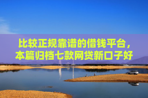 比较正规靠谱的借钱平台，本篇归档七款网贷新口子好下款的口子