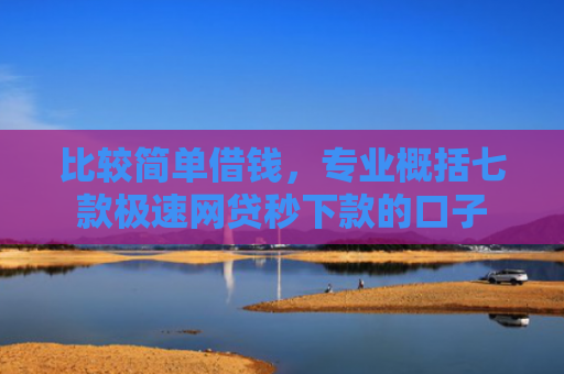 比较简单借钱，专业概括七款极速网贷秒下款的口子