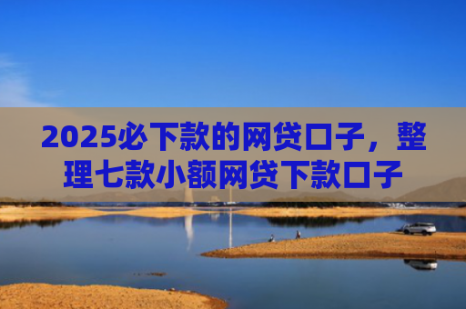 2025必下款的网贷口子，整理七款小额网贷下款口子