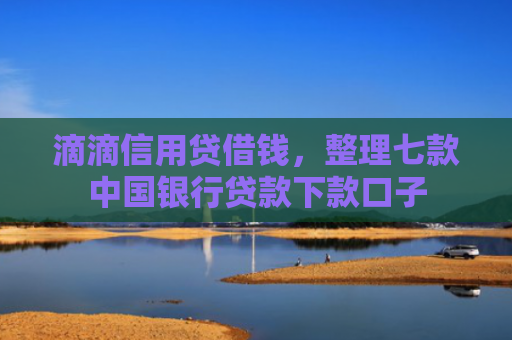 滴滴信用贷借钱，整理七款中国银行贷款下款口子